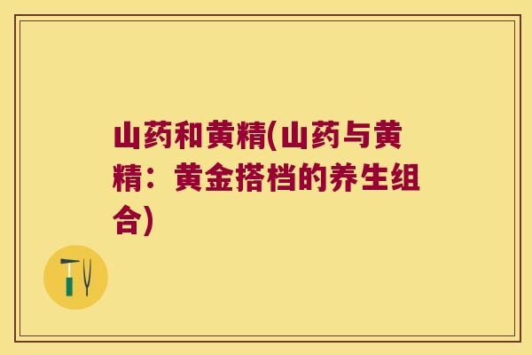 山药和黄精(山药与黄精：黄金搭档的养生组合)