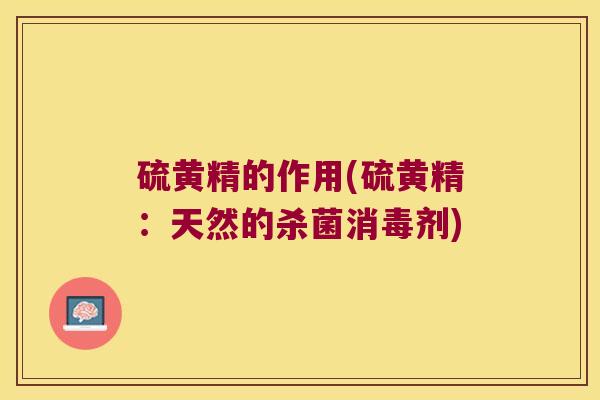 硫黄精的作用(硫黄精:天然的杀菌消毒剂) 硫黄精的作用(硫黄精:天然的杀菌消毒剂)