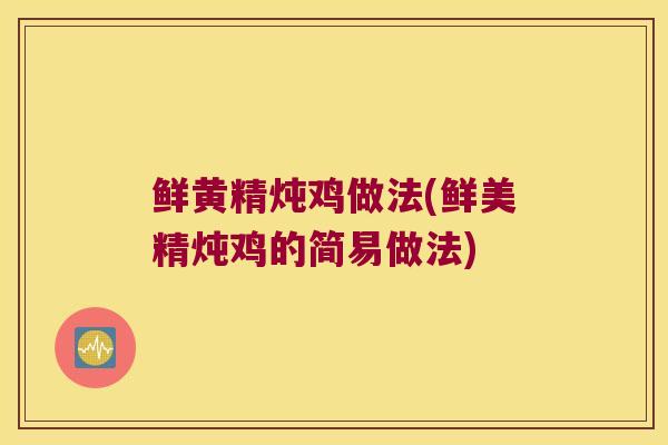 鲜黄精炖鸡做法(鲜美精炖鸡的简易做法) 鲜黄精炖鸡做法(鲜美精炖鸡的简易做法)