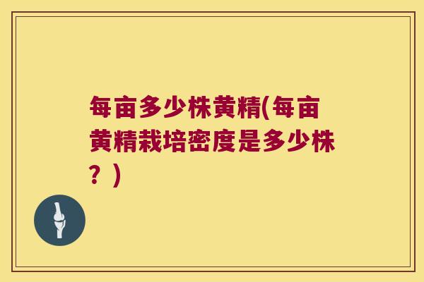每亩多少株黄精(每亩黄精栽培密度是多少株？)