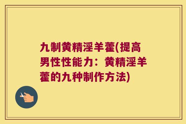 九制黄精淫羊藿(提高男性性能力：黄精淫羊藿的九种制作方法)