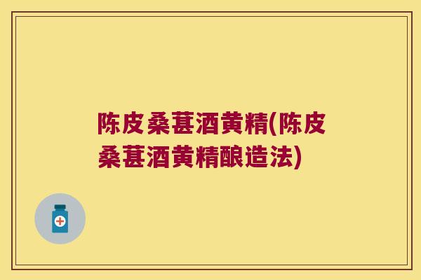 陈皮桑葚酒黄精(陈皮桑葚酒黄精酿造法)