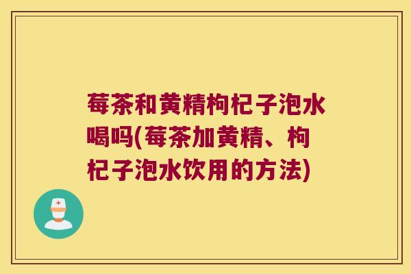 莓茶和黄精枸杞子泡水喝吗(莓茶加黄精、枸杞子泡水饮用的方法)