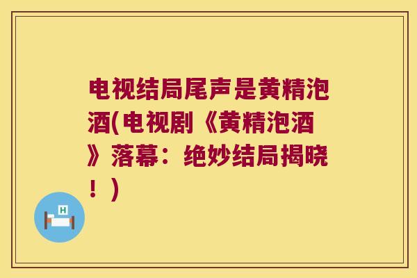 电视结局尾声是黄精泡酒(电视剧《黄精泡酒》落幕:绝妙结局揭晓!) 电视结局尾声是黄精泡酒(电视剧《黄精泡酒》落幕:绝妙结局揭晓!)