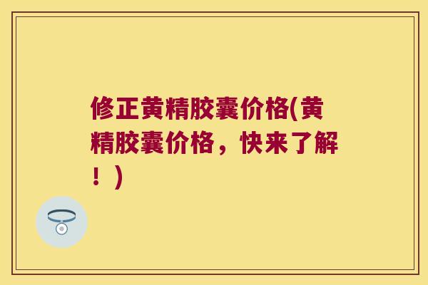 修正黄精胶囊价格(黄精胶囊价格,快来了解!) 修正黄精胶囊价格(黄精胶囊价格,快来了解!)