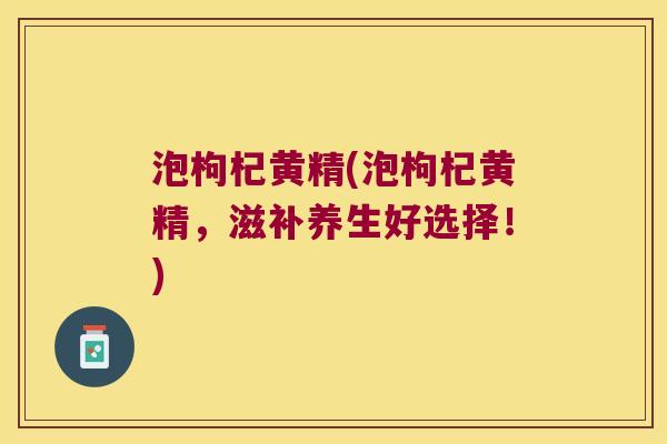 泡枸杞黄精(泡枸杞黄精，滋补养生好选择！)
