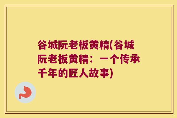 谷城阮老板黄精(谷城阮老板黄精:一个传承千年的匠人故事) 谷城阮老板黄精(谷城阮老板黄精:一个传承千年的匠人故事)