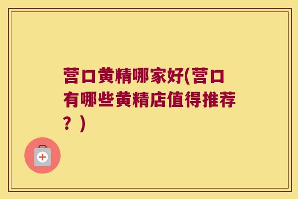 营口黄精哪家好(营口有哪些黄精店值得推荐？)