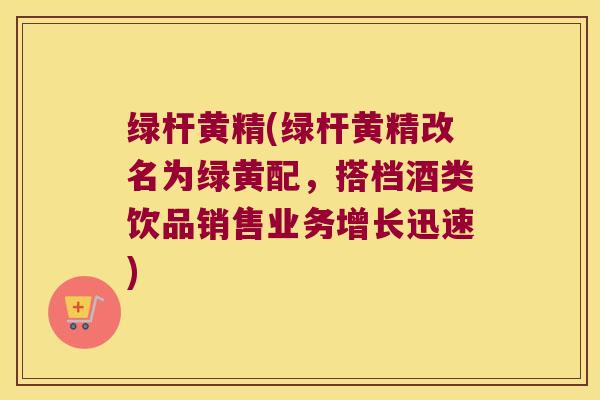 绿杆黄精(绿杆黄精改名为绿黄配,搭档酒类饮品销售业务增长迅速) 绿杆黄精(绿杆黄精改名为绿黄配,搭档酒类饮品销售业务增长迅速)