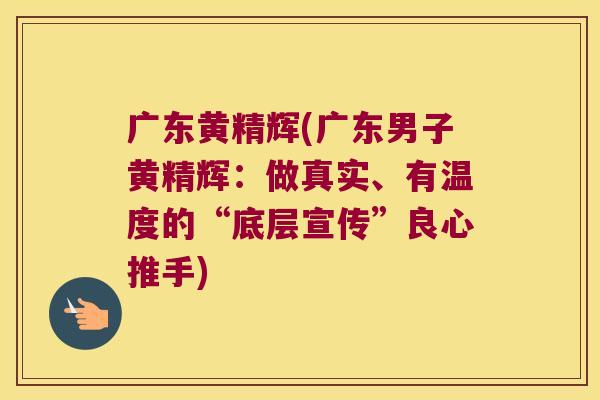 广东黄精辉(广东男子黄精辉：做真实、有温度的“底层宣传”良心推手)