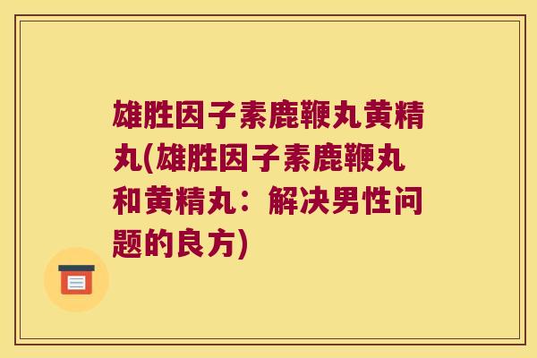 雄胜因子素鹿鞭丸黄精丸(雄胜因子素鹿鞭丸和黄精丸:解决男性问题的良方) 雄胜因子素鹿鞭丸黄精丸(雄胜因子素鹿鞭丸和黄精丸:解决男性问题的良方)