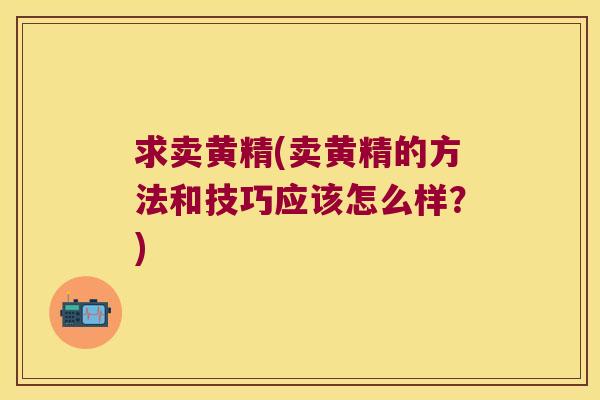 求卖黄精(卖黄精的方法和技巧应该怎么样？)