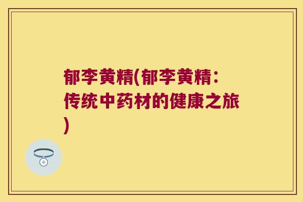 郁李黄精(郁李黄精:传统材的健康之旅) 郁李黄精(郁李黄精:传统材的健康之旅)
