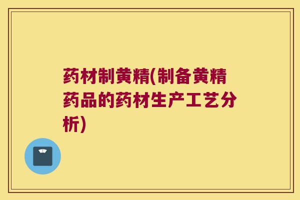药材制黄精(制备黄精药品的药材生产工艺分析)