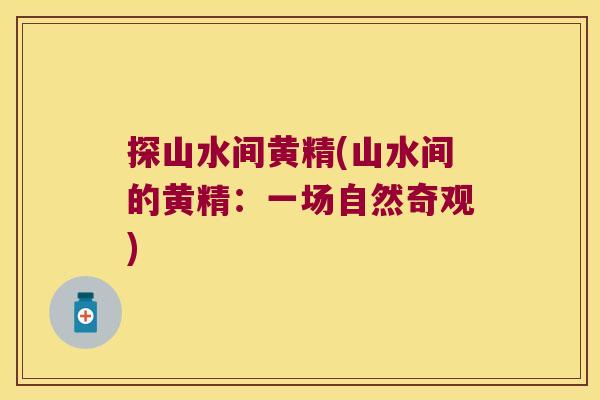 探山水间黄精(山水间的黄精：一场自然奇观)