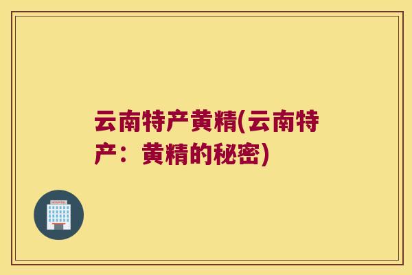 云南特产黄精(云南特产：黄精的秘密)