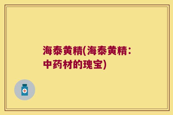 海泰黄精(海泰黄精：材的瑰宝)