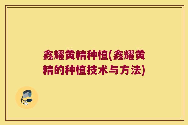 鑫耀黄精种植(鑫耀黄精的种植技术与方法) 鑫耀黄精种植(鑫耀黄精的种植技术与方法)
