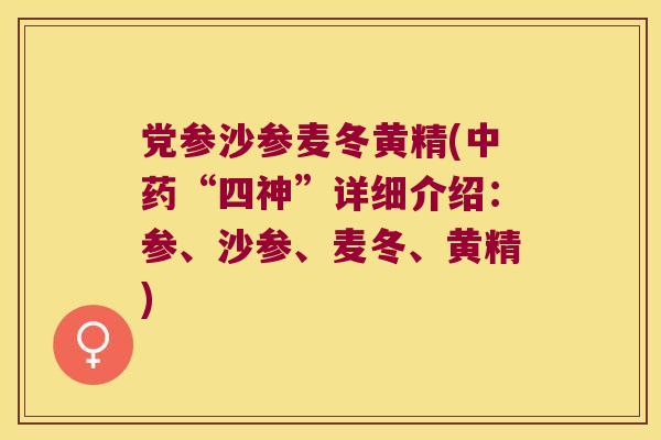 党参沙参麦冬黄精(“四神”详细介绍:参、沙参、麦冬、黄精) 党参沙参麦冬黄精(“四神”详细介绍:参、沙参、麦冬、黄精)