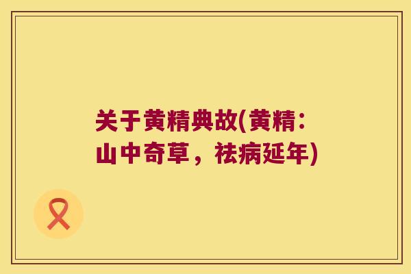 关于黄精典故(黄精:山中奇草,祛延年) 关于黄精典故(黄精:山中奇草,祛延年)