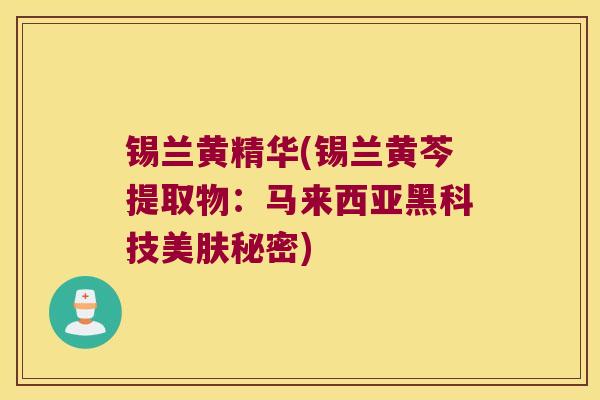 锡兰黄精华(锡兰黄芩提取物:马来西亚黑科技美肤秘密) 锡兰黄精华(锡兰黄芩提取物:马来西亚黑科技美肤秘密)