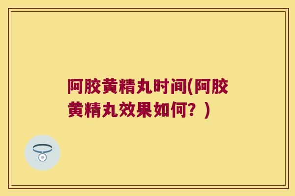 阿胶黄精丸时间(阿胶黄精丸效果如何?) 阿胶黄精丸时间(阿胶黄精丸效果如何?)