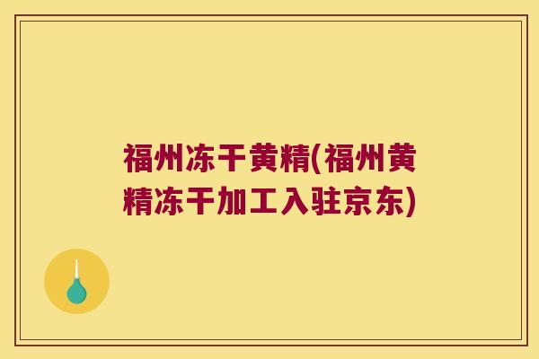 福州冻干黄精(福州黄精冻干加工入驻京东)