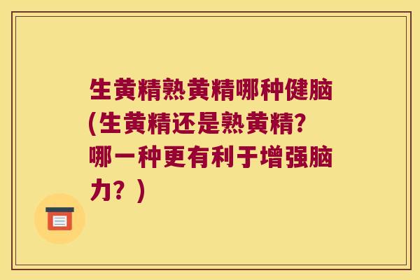生黄精熟黄精哪种健脑(生黄精还是熟黄精？哪一种更有利于增强脑力？)