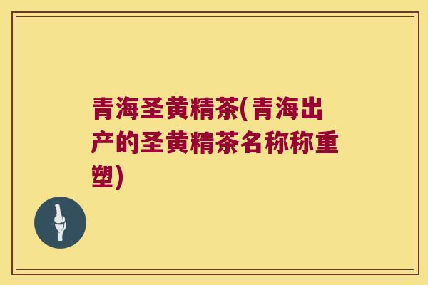 青海圣黄精茶(青海出产的圣黄精茶名称称重塑)