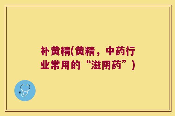 补黄精(黄精，行业常用的“滋阴药”)