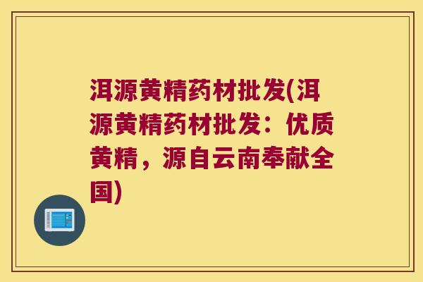 洱源黄精药材批发(洱源黄精药材批发：优质黄精，源自云南奉献全国)