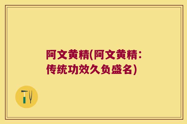 阿文黄精(阿文黄精：传统功效久负盛名)