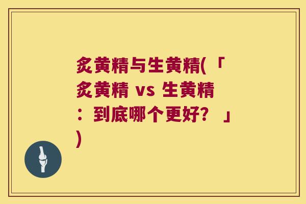 炙黄精与生黄精(「 炙黄精 vs 生黄精：到底哪个更好？ 」)