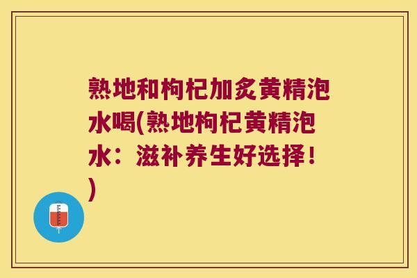 熟地和枸杞加炙黄精泡水喝(熟地枸杞黄精泡水：滋补养生好选择！)
