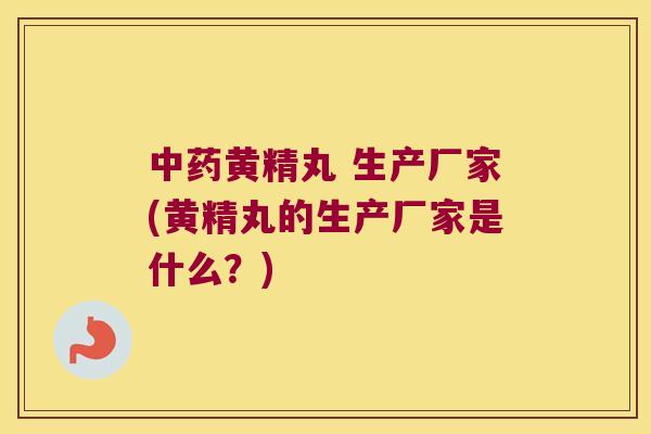黄精丸 生产厂家(黄精丸的生产厂家是什么？)