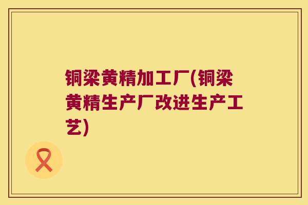 铜梁黄精加工厂(铜梁黄精生产厂改进生产工艺)