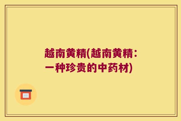 越南黄精(越南黄精：一种珍贵的材)