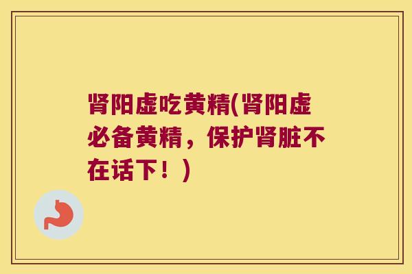 阳虚吃黄精(阳虚必备黄精，保护脏不在话下！)