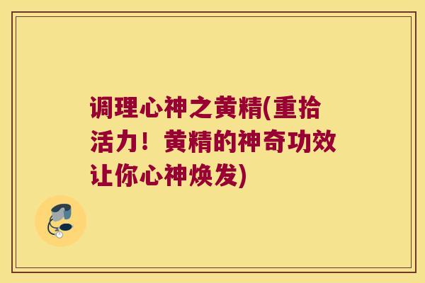 调理心神之黄精(重拾活力！黄精的神奇功效让你心神焕发)