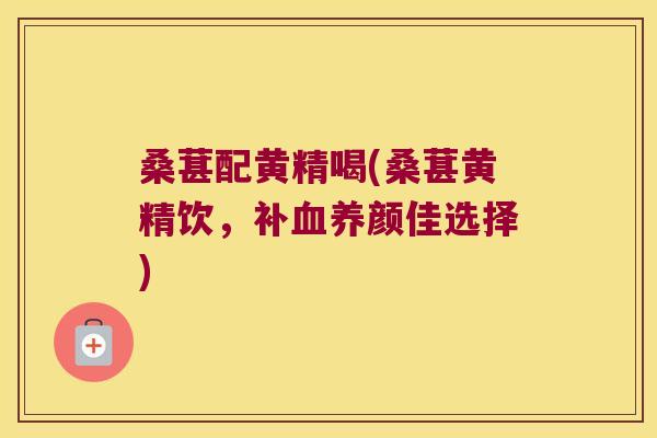 桑葚配黄精喝(桑葚黄精饮,补养颜佳选择) 桑葚配黄精喝(桑葚黄精饮,补养颜佳选择)