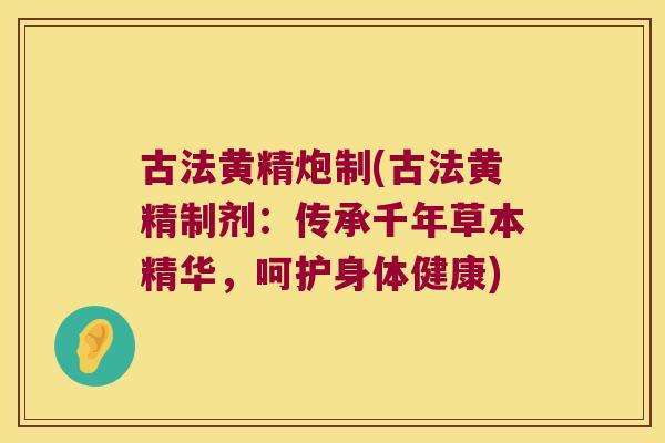 古法黄精炮制(古法黄精制剂：传承千年草本精华，呵护身体健康)