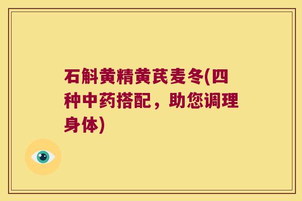 石斛黄精黄芪麦冬(四种搭配，助您调理身体)