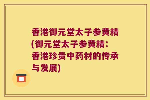 香港御元堂太子参黄精(御元堂太子参黄精：香港珍贵材的传承与发展)