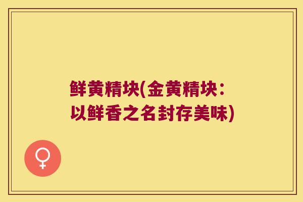 鲜黄精块(金黄精块：以鲜香之名封存美味)