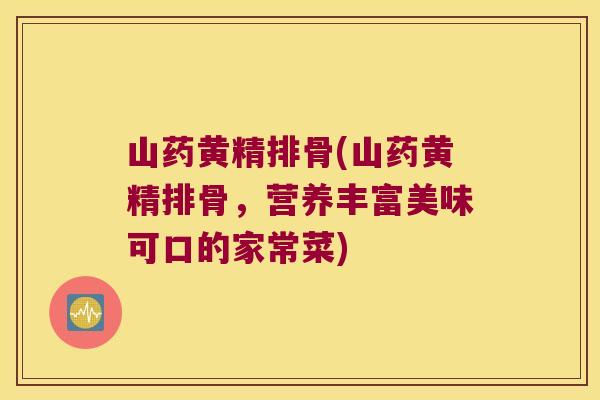 山药黄精排骨(山药黄精排骨,营养丰富美味可口的家常菜) 山药黄精排骨(山药黄精排骨,营养丰富美味可口的家常菜)