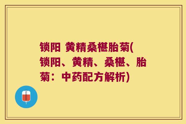 锁阳 黄精桑椹胎菊(锁阳、黄精、桑椹、胎菊:配方解析) 锁阳 黄精桑椹胎菊(锁阳、黄精、桑椹、胎菊:配方解析)