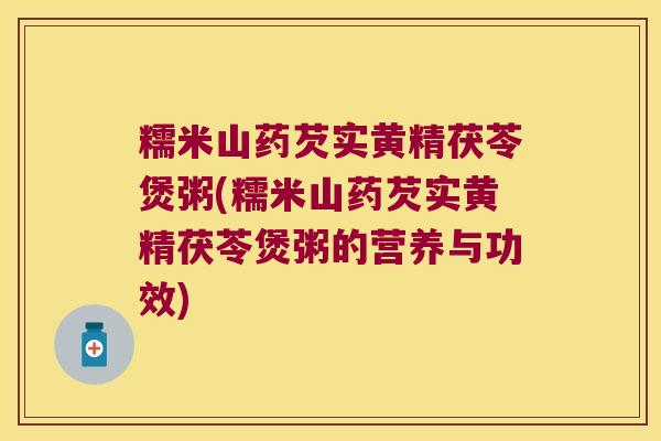 糯米山药芡实黄精茯苓煲粥(糯米山药芡实黄精茯苓煲粥的营养与功效)