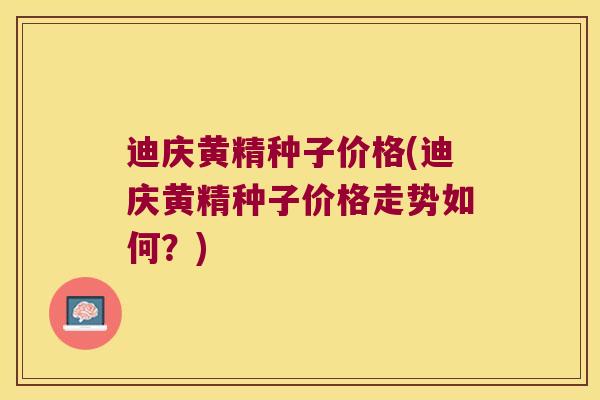 迪庆黄精种子价格(迪庆黄精种子价格走势如何？)