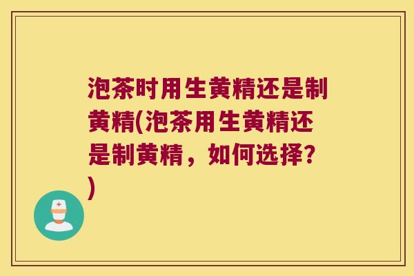 泡茶时用生黄精还是制黄精(泡茶用生黄精还是制黄精，如何选择？)