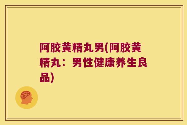 阿胶黄精丸男(阿胶黄精丸：男性健康养生良品)